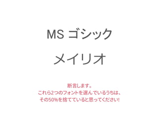 MS ゴシック
メイリオ
断言します。
これら2つのフォントを選んでいるうちは、
その50%を捨てていると思ってください!
 