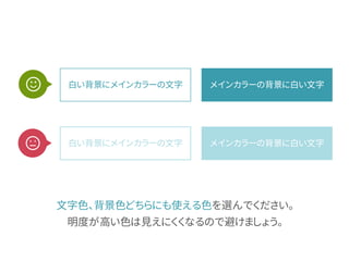 文字色、背景色どちらにも使える色を選んでください。
明度が高い色は見えにくくなるので避けましょう。
メインカラーの背景に白い文字白い背景にメインカラーの文字
メインカラーの背景に白い文字白い背景にメインカラーの文字
 
