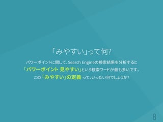 「みやすい」って何?
パワーポイントに関して、Search Engineの検索結果を分析すると
「パワーポイント 見やすい」という検索ワードが最も多いです。
この 「みやすい」の定義 って、いったい何でしょうか?
 