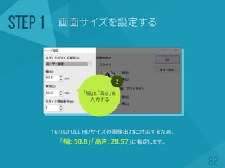 画面サイズを設定するSTEP 1
16:9のFULL HDサイズの画像出力に対応するため、
「幅: 50.8」「高さ: 28.57」に指定します。
2
「幅」と「高さ」を
入力する
 