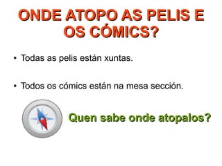 ONDEONDE ATOPO AS PELIS EATOPO AS PELIS E
OS CÓMICS?OS CÓMICS?
● Todas as pelis están xuntas.
● Todos os cómics están na mesa sección.
Quen sabe onde atopalos?Quen sabe onde atopalos?
 