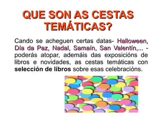 QUE SON AS CESTASQUE SON AS CESTAS
TEMÁTICAS?TEMÁTICAS?
Cando se acheguen certas datas- Halloween,Halloween,
Día da Paz, Nadal, Samaín, San Valentín,...Día da Paz, Nadal, Samaín, San Valentín,... -
poderás atopar, ademáis das exposicións de
libros e novidades, as cestas temáticas con
selección de libros sobre esas celebracións.
 
