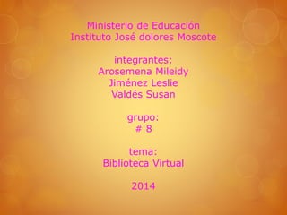 Ministerio de Educación 
Instituto José dolores Moscote 
integrantes: 
Arosemena Mileidy 
Jiménez Leslie 
Valdés Susan 
grupo: 
# 8 
tema: 
Biblioteca Virtual 
2014 
 