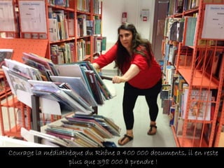 Courage la médiathèque du Rhône a 400 000 documents, il en reste
plus que 398 000 à prendre !
 