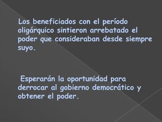 Los beneficiados con el período
oligárquico sintieron arrebatado el
poder que consideraban desde siempre
suyo.



 Esperarán la oportunidad para
derrocar al gobierno democrático y
obtener el poder.
 