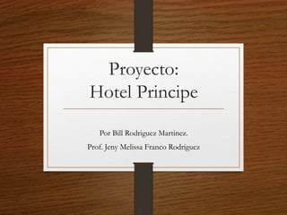 Proyecto:
Hotel Principe
Por Bill Rodriguez Martinez.
Prof. Jeny Melissa Franco Rodriguez
 