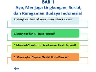 B. Menyimpulkan Isi Pidato Persuasif
C. Menelaah Struktur dan Kebahasaaan Pidato Persuasif
D. Menuangkan Gagasan Melalui Pidato Persuasif
A. Mengidentifikasi Informasi dalam Pidato Persuasif
 