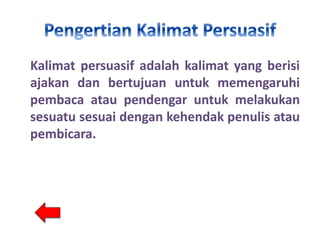 Kalimat persuasif adalah kalimat yang berisi
ajakan dan bertujuan untuk memengaruhi
pembaca atau pendengar untuk melakukan
sesuatu sesuai dengan kehendak penulis atau
pembicara.
 