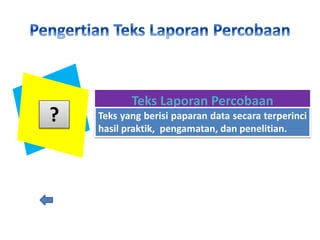 Teks Laporan Percobaan
Teks yang berisi paparan data secara terperinci
hasil praktik, pengamatan, dan penelitian.
?
 