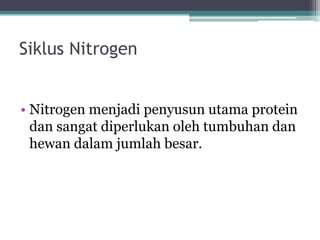 Siklus Nitrogen
• Nitrogen menjadi penyusun utama protein
dan sangat diperlukan oleh tumbuhan dan
hewan dalam jumlah besar.
 
