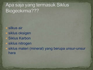  silkus air
 siklus oksigen
 Siklus Karbon
 siklus nitrogen
 siklus materi (mineral) yang berupa unsur-unsur
hara
 