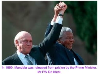In 1990, Mandela was released from prision by the Prime Minister,
Mr FW De Klerk.