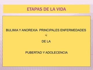 ETAPAS DE LA VIDA 
BULIMIA Y ANOREXIA PRINCIPALES ENFERMEDADES 
DE LA 
PUBERTAD Y ADOLECENCIA 
 