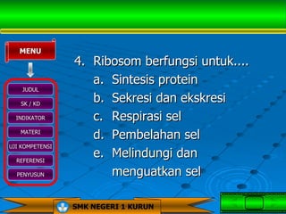 MENU
                 4. Ribosom berfungsi untuk....
                    a. Sintesis protein
    JUDUL

   SK / KD
                    b. Sekresi dan ekskresi
  INDIKATOR         c. Respirasi sel
   MATERI
                    d. Pembelahan sel
UJI KOMPETENSI

  REFERENSI
                    e. Melindungi dan
  PENYUSUN             menguatkan sel

                 SMK NEGERI 1 KURUN
 