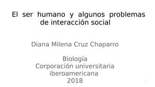1
El ser humano y algunos problemas
de interacción social
Diana Milena Cruz Chaparro
Biología
Corporación universitaria
iberoamericana
2018
 