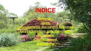 ÍNDICE
-Definición.
-Tipos.
-Funcionamento dos xardíns botánicos.
-Xardíns botánicos máis importantes.
-Obxectivos.
-Opini...