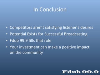 In Conclusion Competitors aren’t satisfying listener’s desires Potential Exists for Successful Broadcasting Fdub 99.9 fills that role Your investment can make a positive impact on the community 