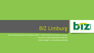 BIZ Limburg
Samenwerkingsverband Limburgse OCMW ’s, CAW Limburg en Trefpunt armoede
Preventie & deskundigheidsbevordering
binnen budget- en schuldhulpverlening
 