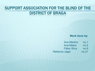 Support Association for the Blind of the District of Braga Workdoneby: Ana Martins	no.1 Ana Matos	no.2 Fábio Silva	no.9 Rebecca Jager	   no.21 
