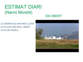 ESTIMAT DIARI
   (Nanni Moretti)
                              EN OBERT

LA CÀMERA ES UNA MICA LLUNY
LA PLA ES UNA MICA OBERT
HI HA UN VAIXELL
 