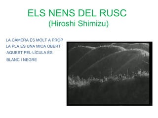 ELS NENS DEL RUSC
                  (Hiroshi Shimizu)
LA CÀMERA ES MOLT A PROP
LA PLA ES UNA MICA OBERT
AQUEST PEL·LÍCULA ÉS
BLANC I NEGRE
 