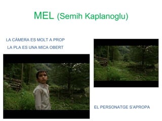 MEL (Semih Kaplanoglu)

LA CÀMERA ES MOLT A PROP
LA PLA ES UNA MICA OBERT




                           EL PERSONATGE S’APROPA
 
