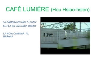 CAFÈ LUMIÈRE (Hou Hsiao-hsien)

LA CÀMERA ES MOLT LLUNY
EL PLA ES UNA MICA OBERT


LA NOIA CAMINAR AL
BARANA
 