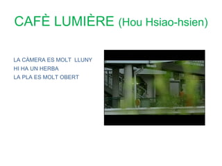 CAFÈ LUMIÈRE (Hou Hsiao-hsien)

LA CÀMERA ES MOLT LLUNY
HI HA UN HERBA
LA PLA ES MOLT OBERT
 