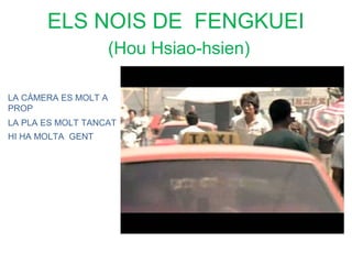 ELS NOIS DE FENGKUEI
                      (Hou Hsiao-hsien)

LA CÀMERA ES MOLT A
PROP
LA PLA ES MOLT TANCAT
HI HA MOLTA GENT
 
