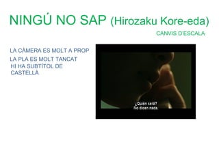 NINGÚ NO SAP (Hirozaku Kore-eda)
                           CANVIS D’ESCALA


LA CÀMERA ES MOLT A PROP
LA PLA ES MOLT TANCAT
HI HA SUBTÍTOL DE
CASTELLÀ
 