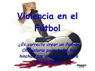 Violencia en el Fútbol ¿ Es correcto crear un Padrón Obligatorio para todos los hinchas que quieran asistir a los partidos?   