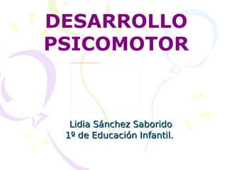 Lidia Sánchez Saborido 1º de Educación Infantil.  DESARROLLO PSICOMOTOR 