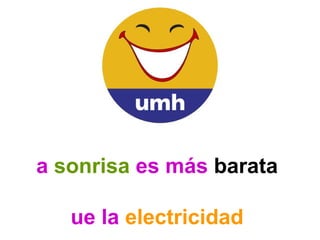 La  sonrisa  es más  barata   que la  electricidad   y  da  más  luz   ¡¡¡   S O N R Í E   !!! 