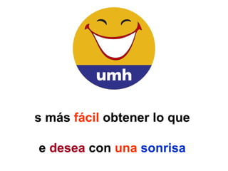 Es más  fácil  obtener lo que  se  desea  con  una   sonrisa  que  con la  punta  de la  espada . ¡¡¡  S O N R Í E  !!! 