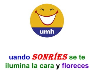 Cuando  sonríes   se te ilumina la cara   y   floreces 