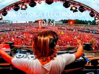 LA MÚSICA ELECTRÓNICA
(DJ’S)
 