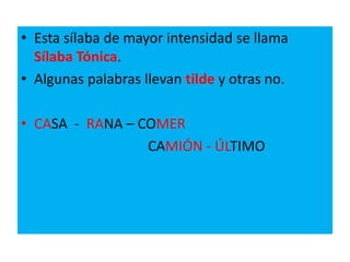 • Esta sílaba de mayor intensidad se llama
Sílaba Tónica.
• Algunas palabras llevan tilde y otras no.
• CASA - RANA – COMER
CAMIÓN - ÚLTIMO
 