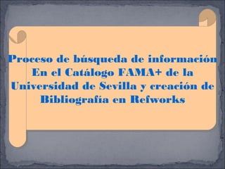 Proceso de búsqueda de información
Proceso de búsqueda de información
En el Catálogo FAMA+ de la
En el Catálogo FAMA+ de la
Universidad de Sevilla y creación de
Universidad de Sevilla y creación de
Bibliografía en Refworks
Bibliografía en Refworks

 