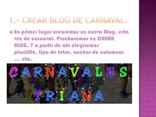  Enprimer lugar crearemos un nuevo Blog, esta
 vez de carnaval. Pincharemos en CREAR
 BLOG. Y a partir de ahí elegiremos
 plantilla, tipo de letra, anchos de columnas
 … etc.
 