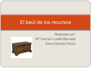 El baúl de los recursos

                   Realizado por:
       Mª Carmen Losilla Bernabé
             Elena Macías Pavón
 