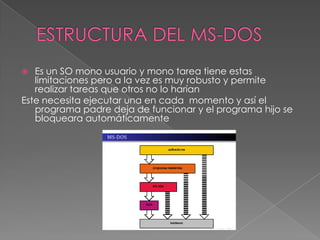 Es un SO mono usuario y mono tarea tiene estas
limitaciones pero a la vez es muy robusto y permite
realizar tareas que otros no lo harían
Este necesita ejecutar una en cada momento y así el
programa padre deja de funcionar y el programa hijo se
bloqueara automáticamente


 