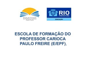 ESCOLA DE FORMAÇÃO DO
PROFESSOR CARIOCA
PAULO FREIRE (E/EPF),
 