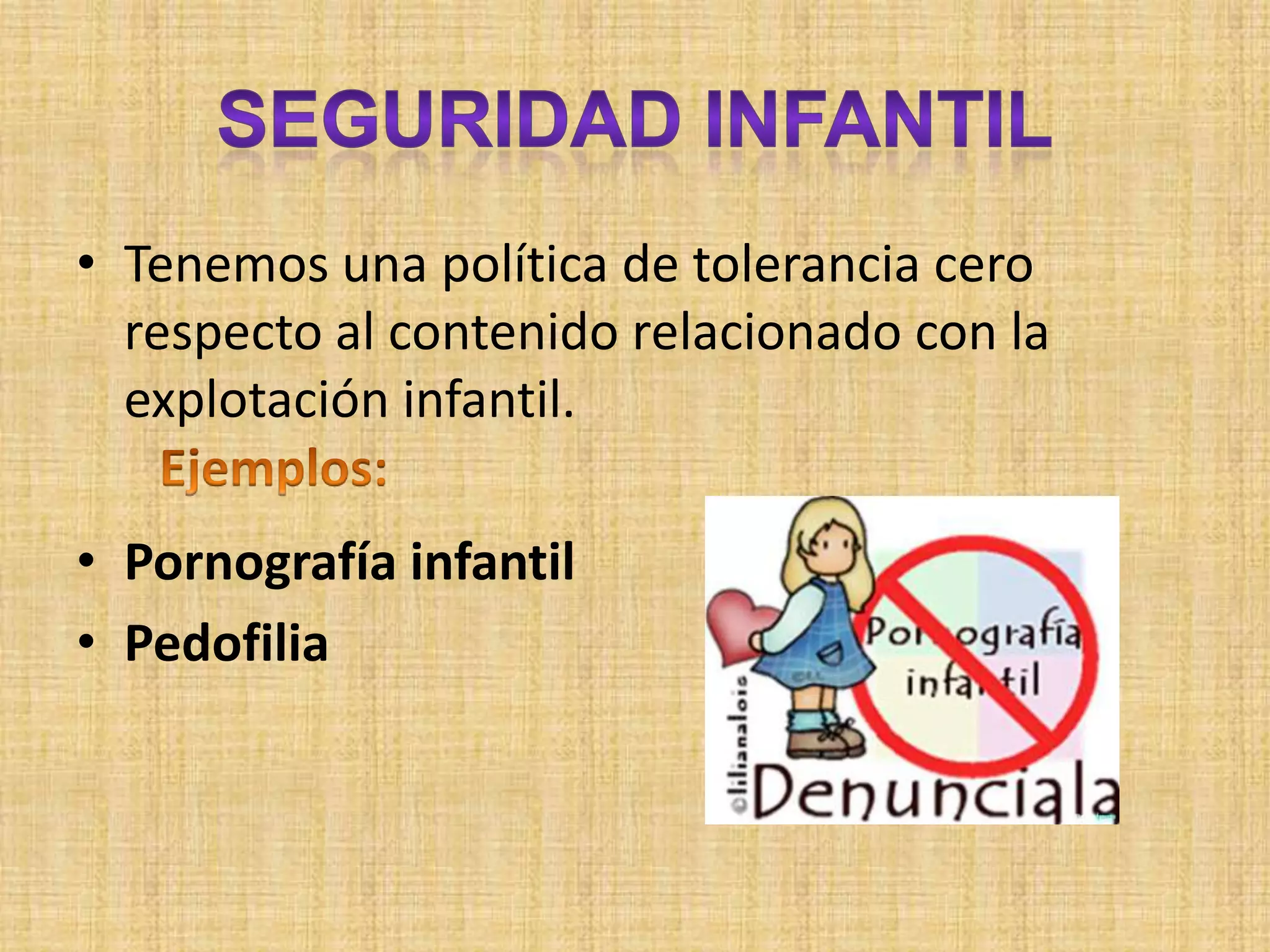 • Tenemos una política de tolerancia cero
  respecto al contenido relacionado con la
  explotación infantil.

• Pornografía infantil
• Pedofilia
 