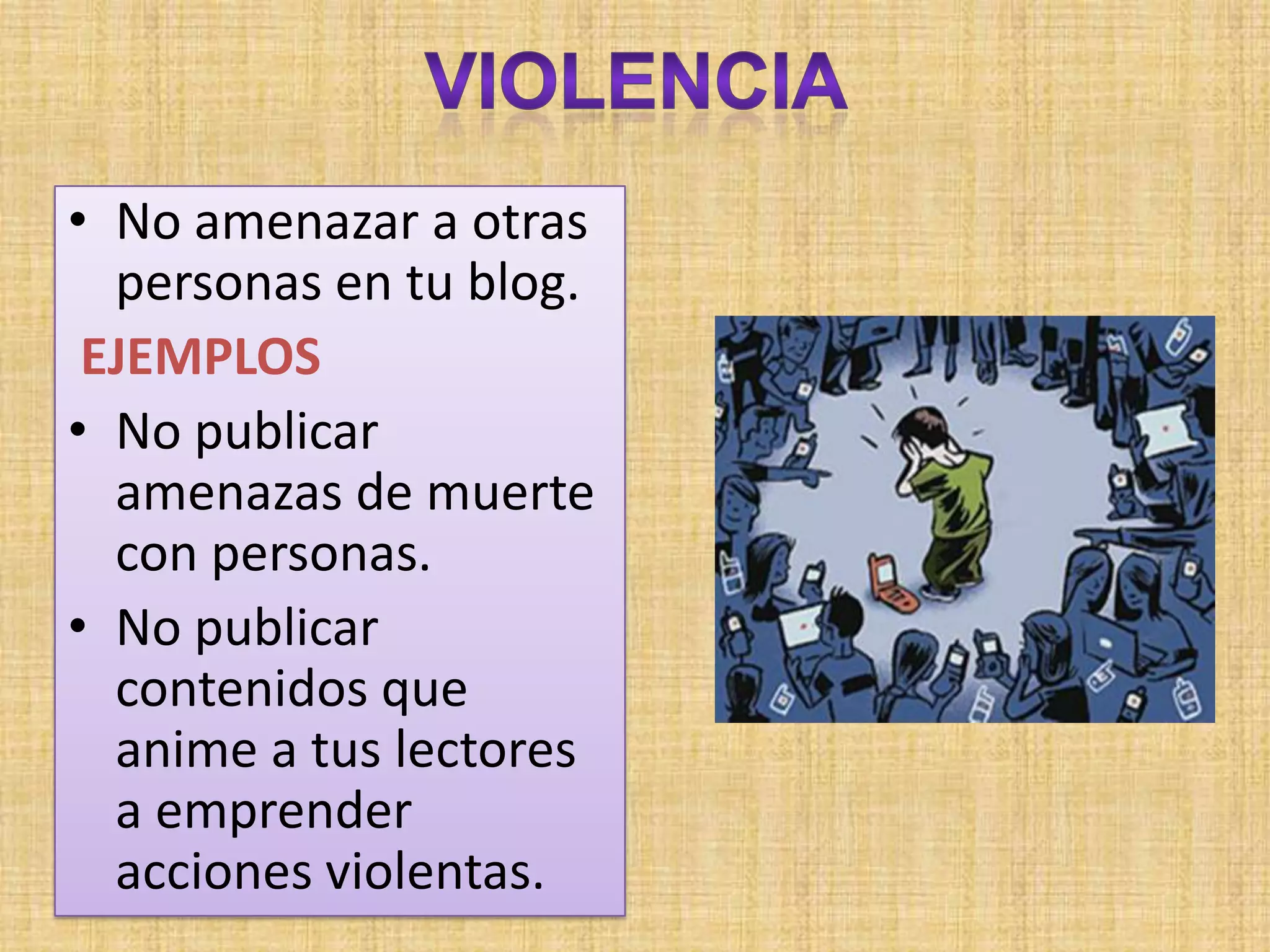 • No amenazar a otras
  personas en tu blog.
 EJEMPLOS
• No publicar
  amenazas de muerte
  con personas.
• No publicar
  contenidos que
  anime a tus lectores
  a emprender
  acciones violentas.
 