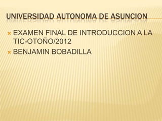 UNIVERSIDAD AUTONOMA DE ASUNCION

 EXAMEN FINAL DE INTRODUCCION A LA
  TIC-OTOÑO/2012
 BENJAMIN BOBADILLA
 