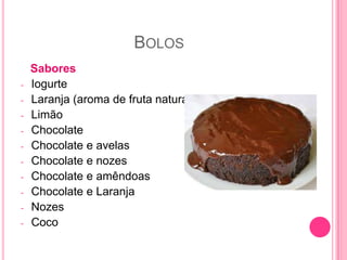 BOLOS
Sabores
- Iogurte
- Laranja (aroma de fruta natural)
- Limão
- Chocolate
- Chocolate e avelas
- Chocolate e nozes
- Chocolate e amêndoas
- Chocolate e Laranja
- Nozes
- Coco
 