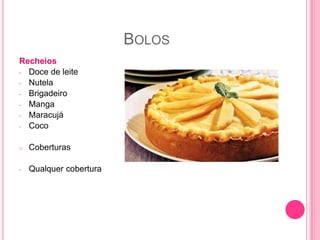 BOLOS
Recheios
- Doce de leite
- Nutela
- Brigadeiro
- Manga
- Maracujá
- Coco
o Coberturas
- Qualquer cobertura
 