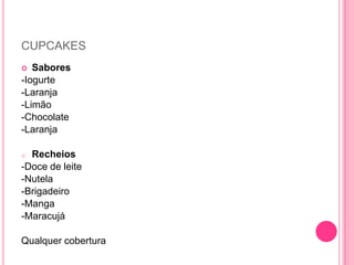 CUPCAKES
 Sabores
-Iogurte
-Laranja
-Limão
-Chocolate
-Laranja
o Recheios
-Doce de leite
-Nutela
-Brigadeiro
-Manga
-Maracujá
Qualquer cobertura
 
