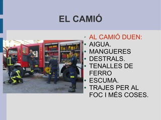 EL CAMIÓ
➢ AL CAMIÓ DUEN:
● AIGUA.
● MANGUERES
● DESTRALS.
● TENALLES DE
FERRO
● ESCUMA.
● TRAJES PER AL
FOC I MÉS COSES.
 
