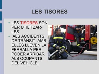 LES TISORES
● LES TISORES SÓN
PER UTILITZAR-
LES
● ALS ACCIDENTS
DE TRÀNSIT. AMB
ELLES LLEVEN LA
FERRALLA PER
PODER ARRIBAR
ALS OCUPANTS
DEL VEHICLE.
 